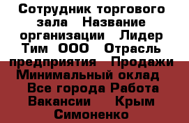 Сотрудник торгового зала › Название организации ­ Лидер Тим, ООО › Отрасль предприятия ­ Продажи › Минимальный оклад ­ 1 - Все города Работа » Вакансии   . Крым,Симоненко